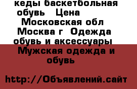 кеды баскетбольная обувь › Цена ­ 3 700 - Московская обл., Москва г. Одежда, обувь и аксессуары » Мужская одежда и обувь   